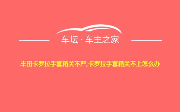 丰田卡罗拉手套箱关不严,卡罗拉手套箱关不上怎么办