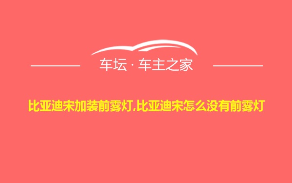 比亚迪宋加装前雾灯,比亚迪宋怎么没有前雾灯