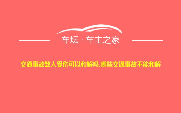 交通事故致人受伤可以和解吗,哪些交通事故不能和解