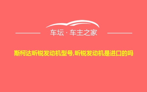 斯柯达昕锐发动机型号,昕锐发动机是进口的吗