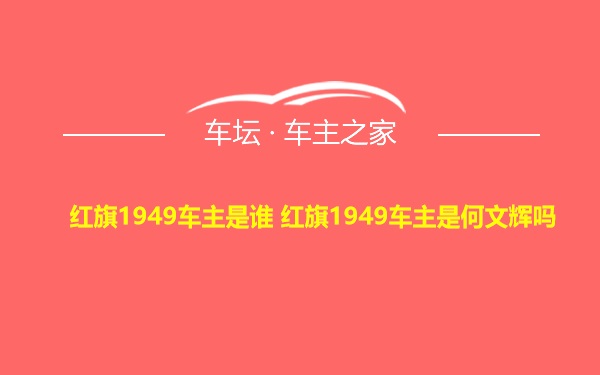 红旗1949车主是谁 红旗1949车主是何文辉吗