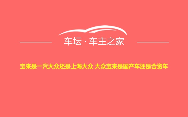 宝来是一汽大众还是上海大众 大众宝来是国产车还是合资车