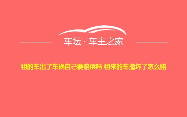 租的车出了车祸自己要赔偿吗 租来的车撞坏了怎么赔