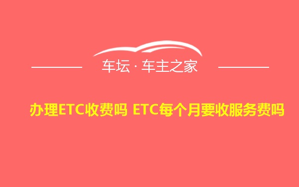 办理ETC收费吗 ETC每个月要收服务费吗