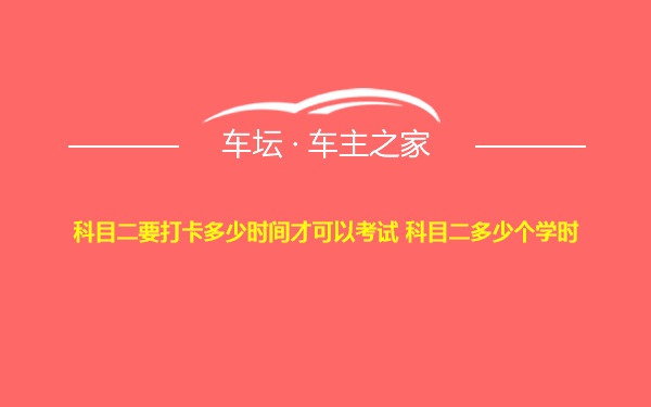 科目二要打卡多少时间才可以考试 科目二多少个学时