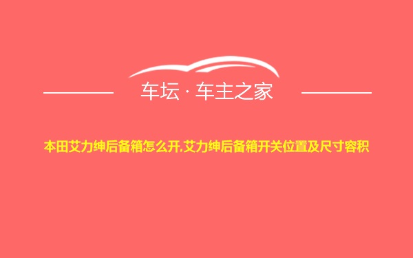 本田艾力绅后备箱怎么开,艾力绅后备箱开关位置及尺寸容积