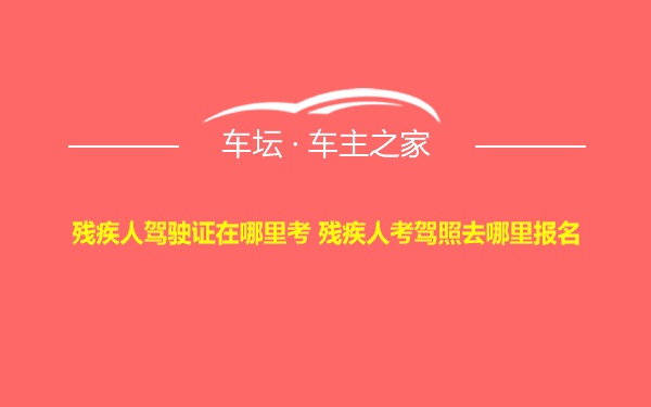 残疾人驾驶证在哪里考 残疾人考驾照去哪里报名