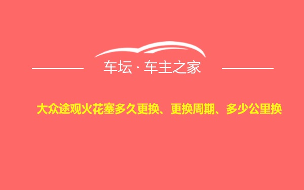 大众途观火花塞多久更换、更换周期、多少公里换