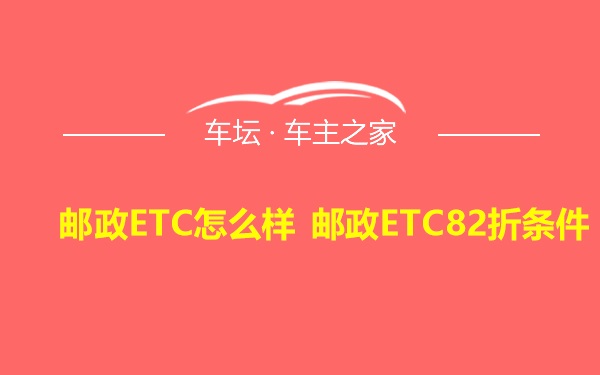 邮政ETC怎么样 邮政ETC82折条件