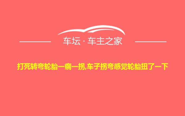 打死转弯轮胎一瘸一拐,车子拐弯感觉轮胎扭了一下