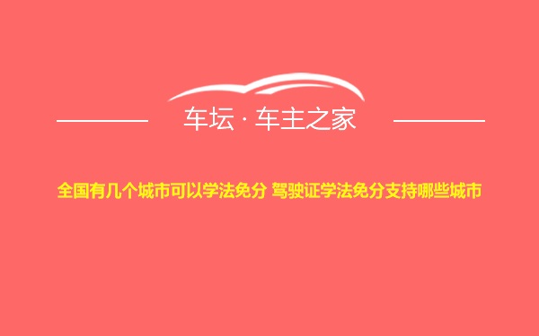 全国有几个城市可以学法免分 驾驶证学法免分支持哪些城市