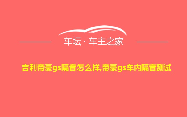 吉利帝豪gs隔音怎么样,帝豪gs车内隔音测试