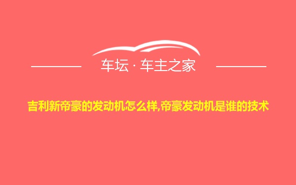 吉利新帝豪的发动机怎么样,帝豪发动机是谁的技术