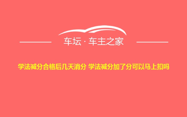 学法减分合格后几天消分 学法减分加了分可以马上扣吗