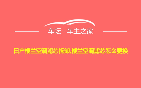 日产楼兰空调滤芯拆卸,楼兰空调滤芯怎么更换