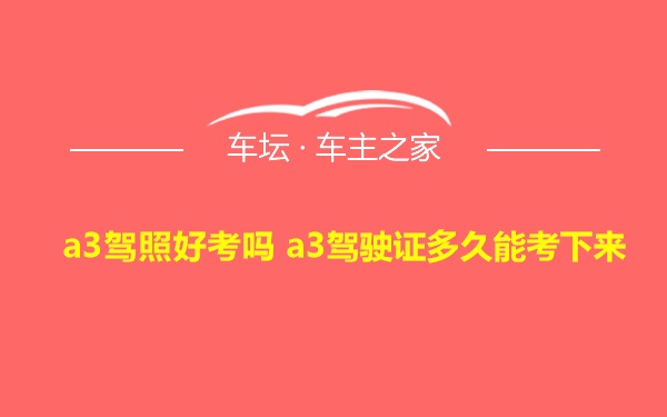 a3驾照好考吗 a3驾驶证多久能考下来