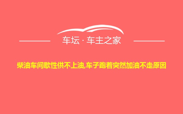 柴油车间歇性供不上油,车子跑着突然加油不走原因