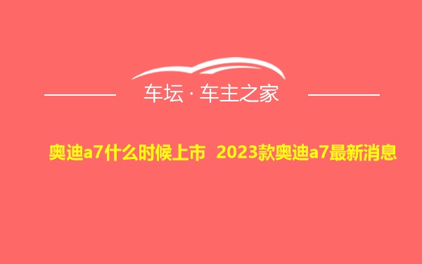 奥迪a7什么时候上市 2023款奥迪a7最新消息