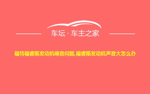 福特福睿斯发动机噪音问题,福睿斯发动机声音大怎么办