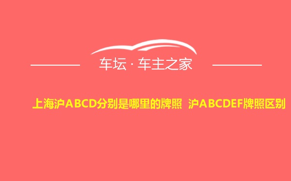 上海沪ABCD分别是哪里的牌照 沪ABCDEF牌照区别