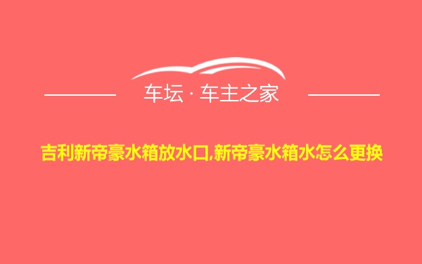 吉利新帝豪水箱放水口,新帝豪水箱水怎么更换