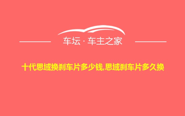 十代思域换刹车片多少钱,思域刹车片多久换