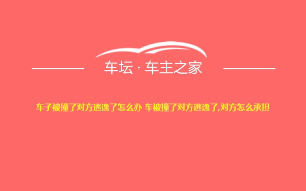 车子被撞了对方逃逸了怎么办 车被撞了对方逃逸了,对方怎么承担