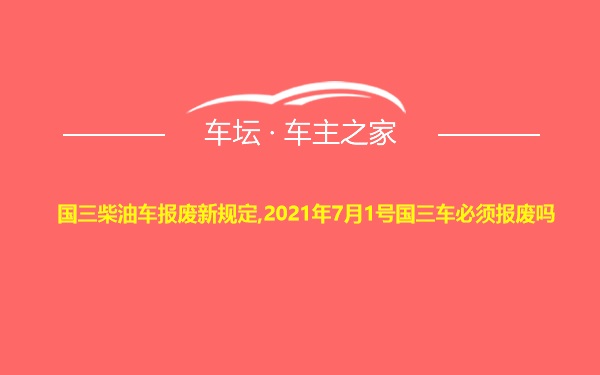 国三柴油车报废新规定,2021年7月1号国三车必须报废吗