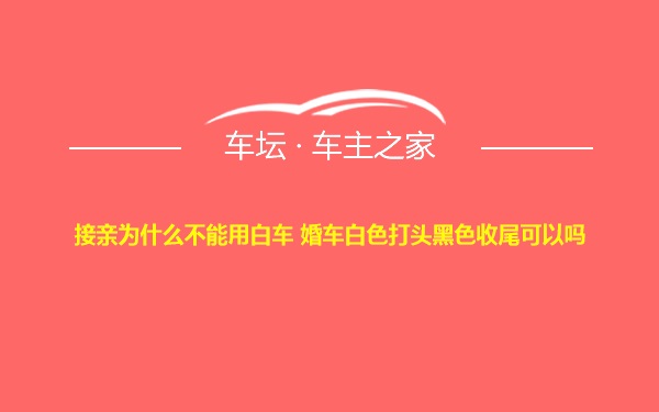 接亲为什么不能用白车 婚车白色打头黑色收尾可以吗