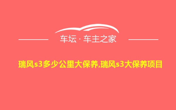 瑞风s3多少公里大保养,瑞风s3大保养项目