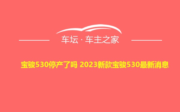 宝骏530停产了吗 2023新款宝骏530最新消息