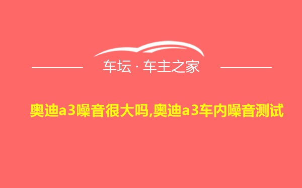 奥迪a3噪音很大吗,奥迪a3车内噪音测试