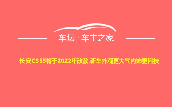 长安CS55将于2022年改款,新车外观更大气内饰更科技