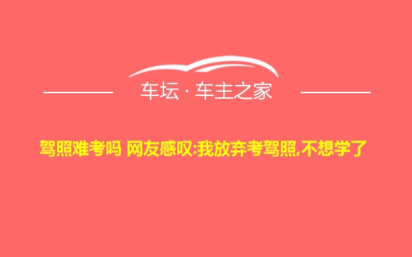 驾照难考吗 网友感叹:我放弃考驾照,不想学了