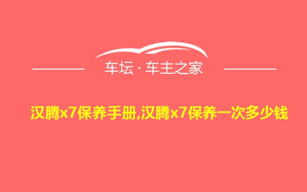 汉腾x7保养手册,汉腾x7保养一次多少钱