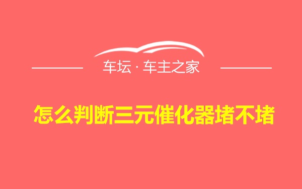 怎么判断三元催化器堵不堵