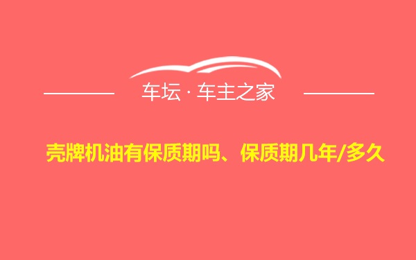 壳牌机油有保质期吗、保质期几年/多久