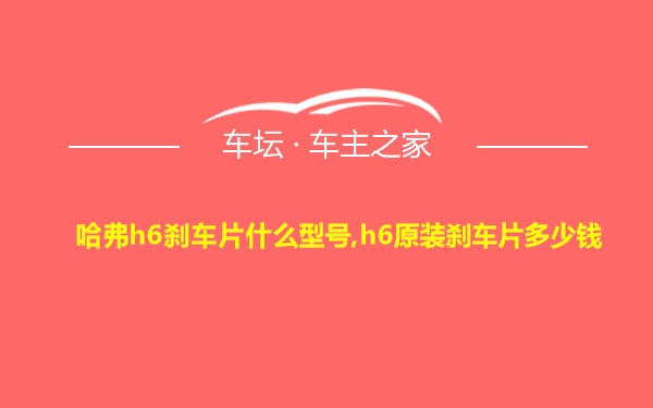 哈弗h6刹车片什么型号,h6原装刹车片多少钱