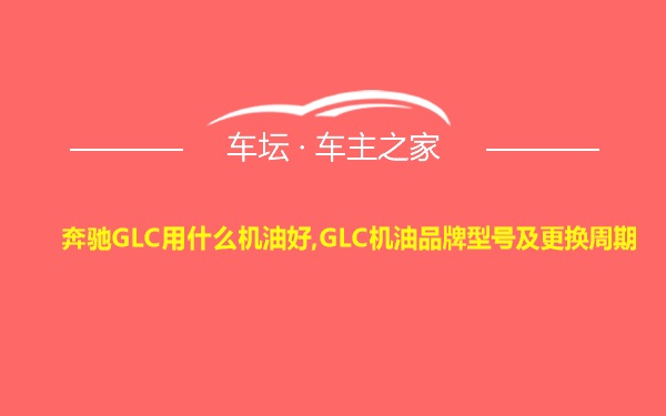 奔驰GLC用什么机油好,GLC机油品牌型号及更换周期