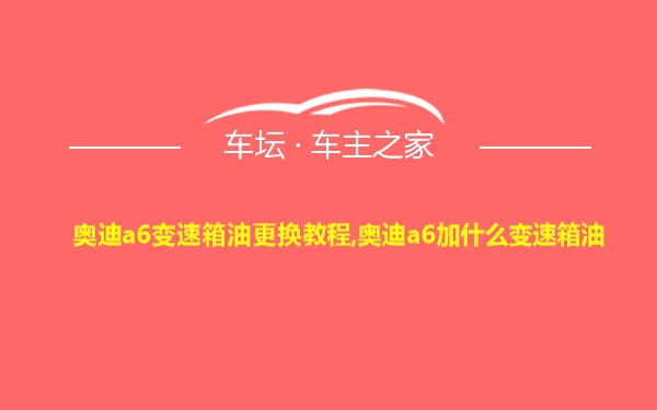 奥迪a6变速箱油更换教程,奥迪a6加什么变速箱油