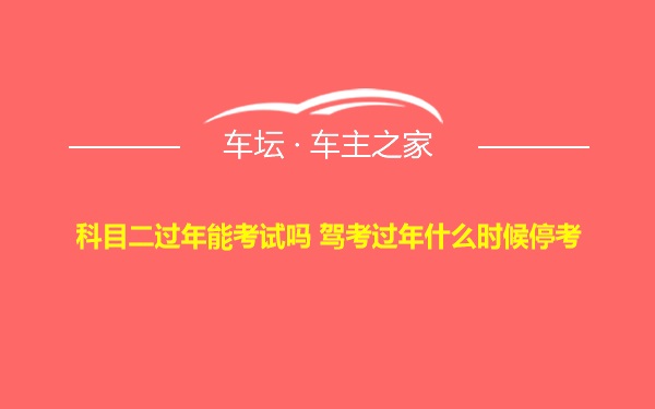 科目二过年能考试吗 驾考过年什么时候停考