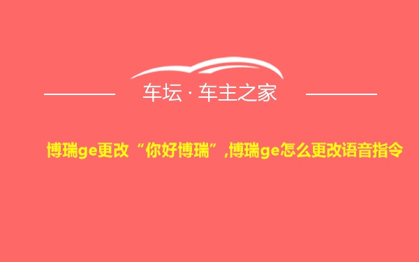 博瑞ge更改“你好博瑞”,博瑞ge怎么更改语音指令