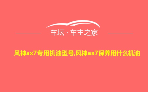 风神ax7专用机油型号,风神ax7保养用什么机油