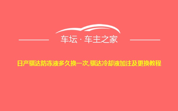 日产骐达防冻液多久换一次,骐达冷却液加注及更换教程