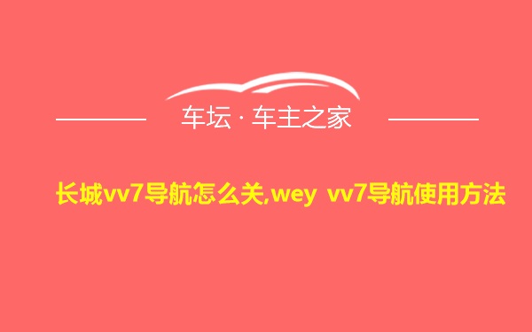 长城vv7导航怎么关,wey vv7导航使用方法