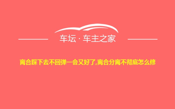 离合踩下去不回弹一会又好了,离合分离不彻底怎么修