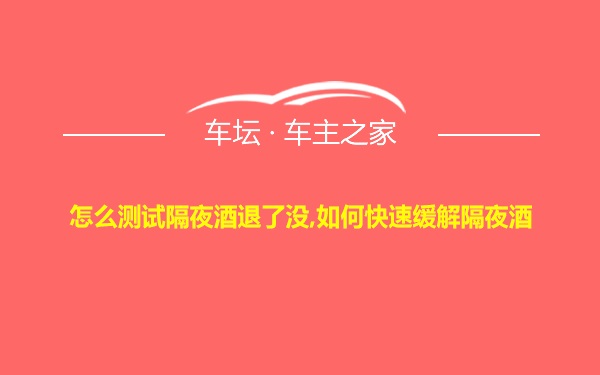 怎么测试隔夜酒退了没,如何快速缓解隔夜酒