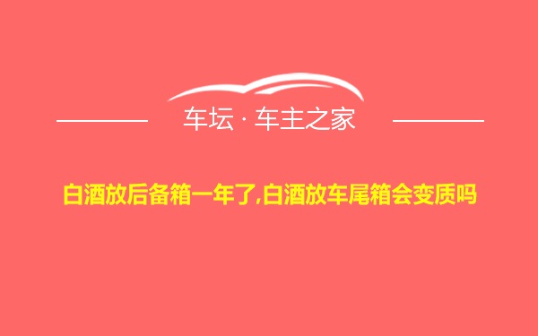 白酒放后备箱一年了,白酒放车尾箱会变质吗