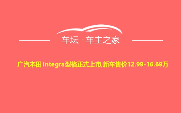 广汽本田Integra型格正式上市,新车售价12.99-16.69万