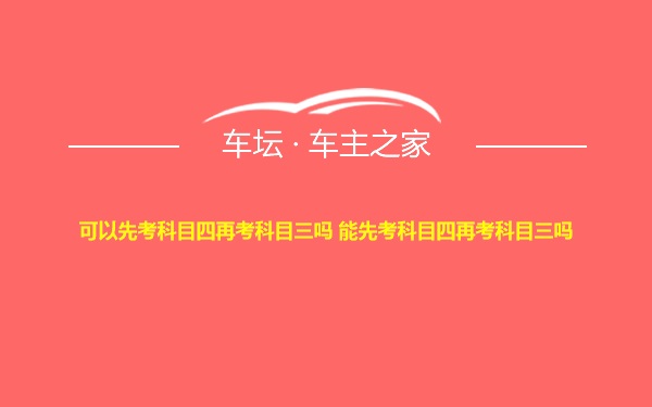 可以先考科目四再考科目三吗 能先考科目四再考科目三吗